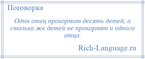 
    Один отец прокормит десять детей, а столько же детей не прокормят и одного отца.