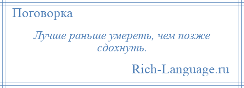 
    Лучше раньше умереть, чем позже сдохнуть.