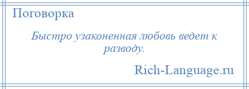 
    Быстро узаконенная любовь ведет к разводу.