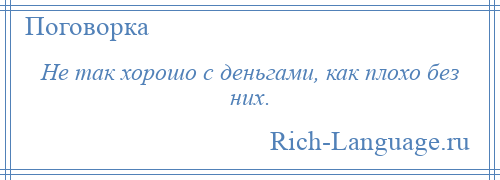 
    Не так хорошо с деньгами, как плохо без них.