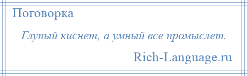 
    Глупый киснет, а умный все промыслет.