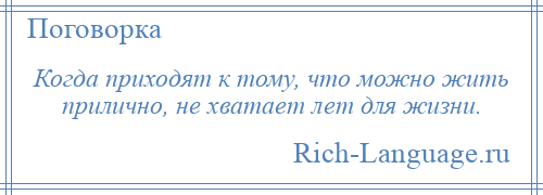 
    Когда приходят к тому, что можно жить прилично, не хватает лет для жизни.