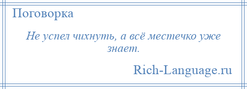 
    Не успел чихнуть, а всё местечко уже знает.