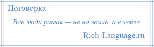 
    Все люди равны — не на земле, а в земле.