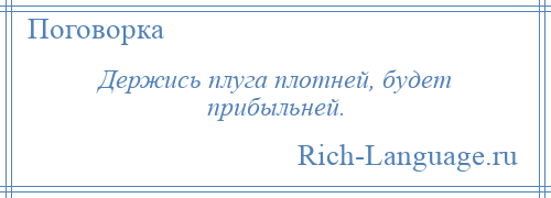 
    Держись плуга плотней, будет прибыльней.