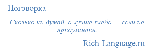 
    Сколько ни думай, а лучше хлеба — соли не придумаешь.