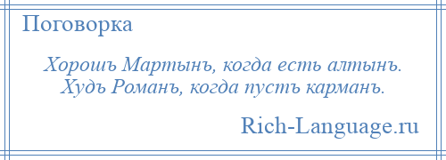 
    Хорошъ Мартынъ, когда есть алтынъ. Худъ Романъ, когда пустъ карманъ.