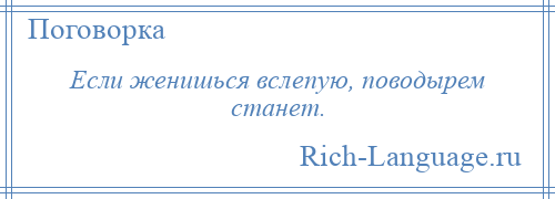 
    Если женишься вслепую, поводырем станет.