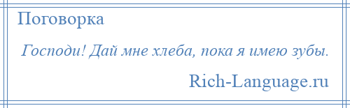 
    Господи! Дай мне хлеба, пока я имею зубы.