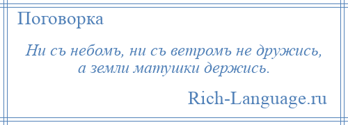 
    Ни съ небомъ, ни съ ветромъ не дружись, а земли матушки держись.