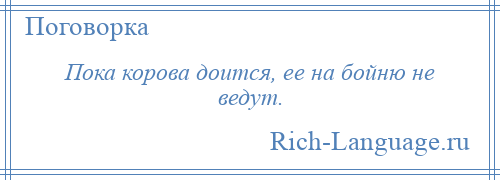 
    Пока корова доится, ее на бойню не ведут.