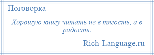 
    Хорошую книгу читать не в тягость, а в радость.