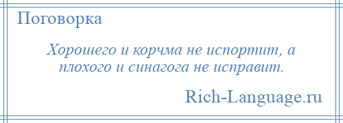 
    Хорошего и корчма не испортит, а плохого и синагога не исправит.