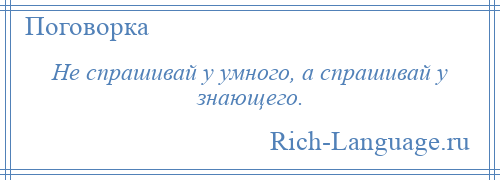 
    Не спрашивай у умного, а спрашивай у знающего.