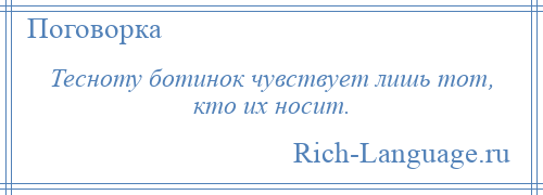 
    Тесноту ботинок чувствует лишь тот, кто их носит.