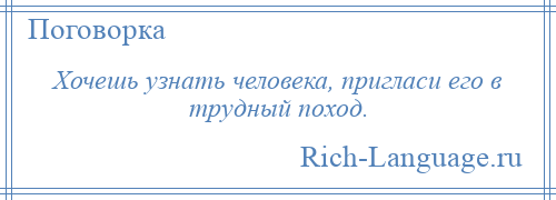 
    Хочешь узнать человека, пригласи его в трудный поход.