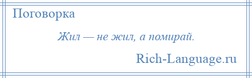 
    Жил — не жил, а помирай.