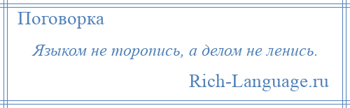 
    Языком не торопись, а делом не ленись.