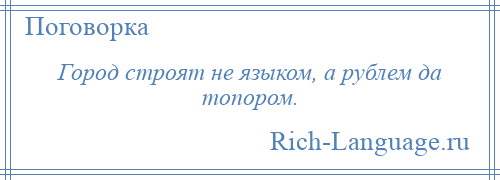 
    Город строят не языком, а рублем да топором.