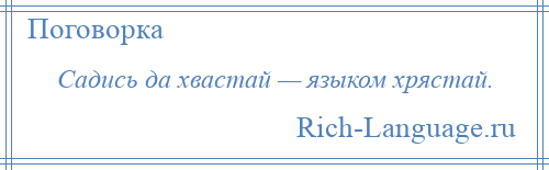 
    Садись да хвастай — языком хрястай.