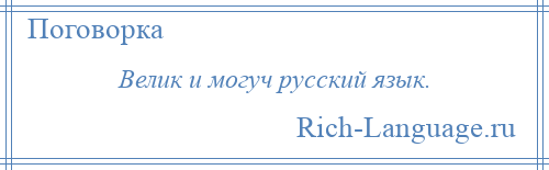 
    Велик и могуч русский язык.