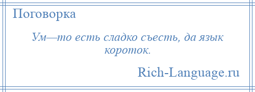 
    Ум—то есть сладко съесть, да язык короток.