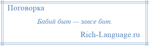 
    Бабий быт — завсе бит.