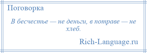 
    В бесчестье — не деньги, в потраве — не хлеб.