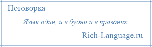 
    Язык один, и в будни и в праздник.