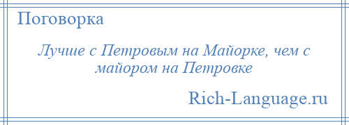 
    Лучше с Петровым на Майорке, чем с майором на Петровке