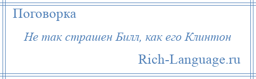 
    Не так страшен Билл, как его Клинтон