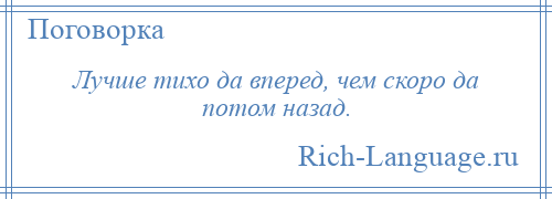 
    Лучше тихо да вперед, чем скоро да потом назад.