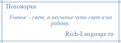 
    Ученье – свет, а неученье чуть свет и на работу.