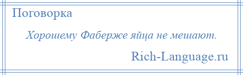 
    Хорошему Фаберже яйца не мешают.