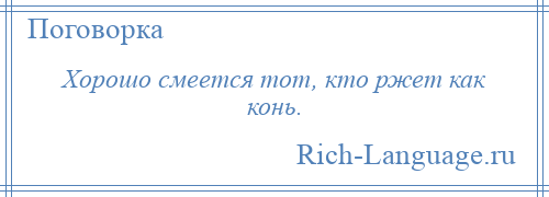 
    Хорошо смеется тот, кто ржет как конь.