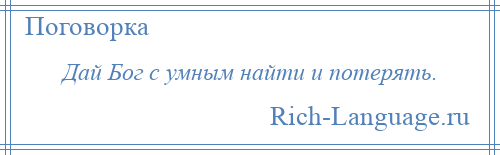 
    Дай Бог с умным найти и потерять.