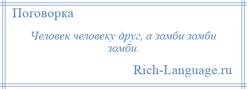 
    Человек человеку друг, а зомби зомби зомби.