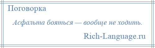 
    Асфальта бояться — вообще не ходить.