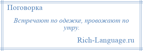 
    Встречают по одежке, провожают по утру.