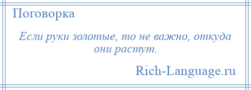 
    Если руки золотые, то не важно, откуда они растут.