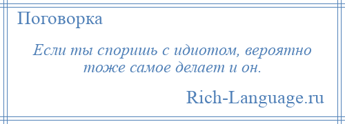 
    Если ты споришь с идиотом, вероятно тоже самое делает и он.