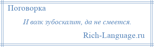 
    И волк зубоскалит, да не смеется.