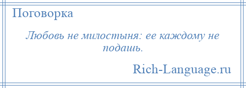 
    Любовь не милостыня: ее каждому не подашь.