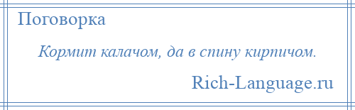 
    Кормит калачом, да в спину кирпичом.