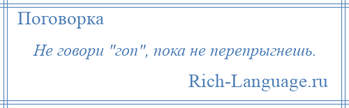 
    Не говори гоп , пока не перепрыгнешь.