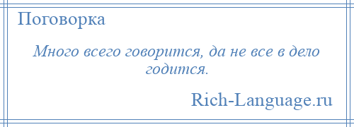 
    Много всего говорится, да не все в дело годится.