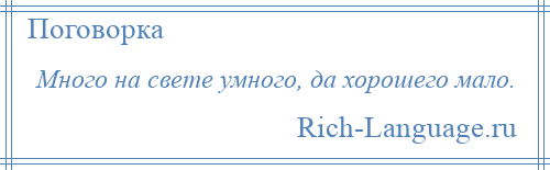 
    Много на свете умного, да хорошего мало.