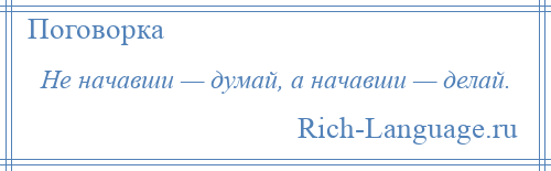 
    Не начавши — думай, а начавши — делай.