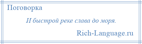 
    И быстрой реке слава до моря.