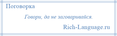 
    Говори, да не заговаривайся.